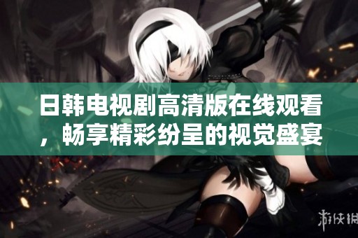 日韩电视剧高清版在线观看，畅享精彩纷呈的视觉盛宴