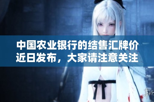 中国农业银行的结售汇牌价近日发布，大家请注意关注相关信息。