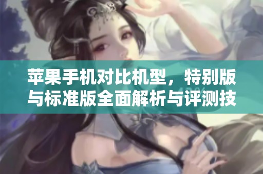 苹果手机对比机型，特别版与标准版全面解析与评测技巧