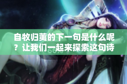 自牧归荑的下一句是什么呢？让我们一起来探索这句诗的深意与背景。