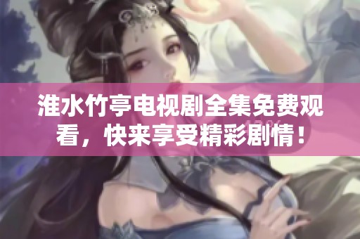 淮水竹亭电视剧全集免费观看，快来享受精彩剧情！