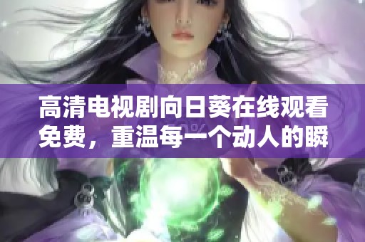 高清电视剧向日葵在线观看免费，重温每一个动人的瞬间与感人故事