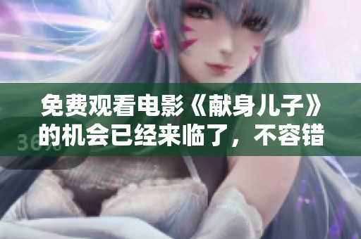 免费观看电影《献身儿子》的机会已经来临了，不容错过！