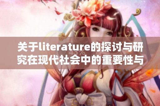 关于literature的探讨与研究在现代社会中的重要性与影响
