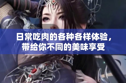 日常吃肉的各种各样体验，带给你不同的美味享受