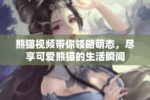 熊猫视频带你领略萌态，尽享可爱熊猫的生活瞬间