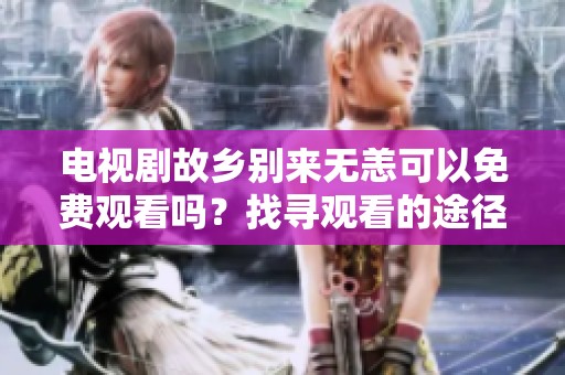 电视剧故乡别来无恙可以免费观看吗？找寻观看的途径与方法