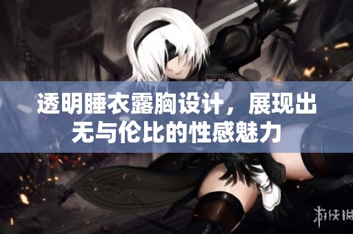 透明睡衣露胸设计，展现出无与伦比的性感魅力