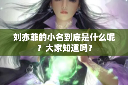 刘亦菲的小名到底是什么呢？大家知道吗？