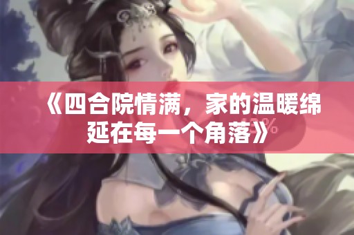 《四合院情满，家的温暖绵延在每一个角落》