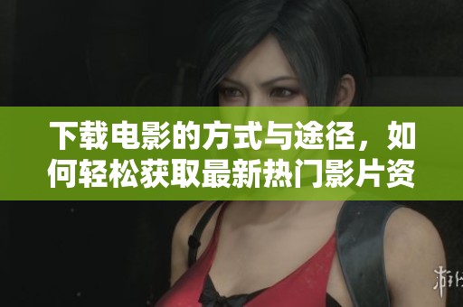 下载电影的方式与途径，如何轻松获取最新热门影片资源