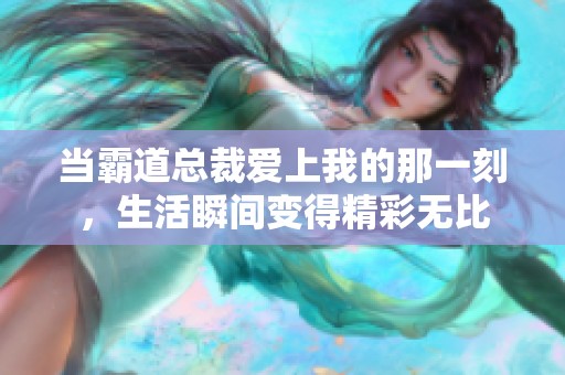当霸道总裁爱上我的那一刻，生活瞬间变得精彩无比
