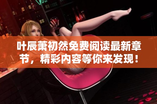叶辰萧初然免费阅读最新章节，精彩内容等你来发现！