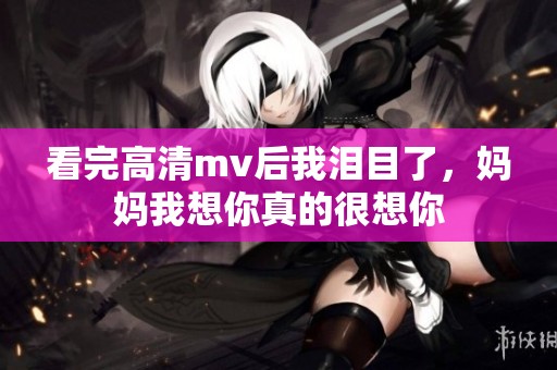 看完高清mv后我泪目了，妈妈我想你真的很想你