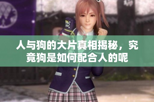 人与狗的大片真相揭秘，究竟狗是如何配合人的呢