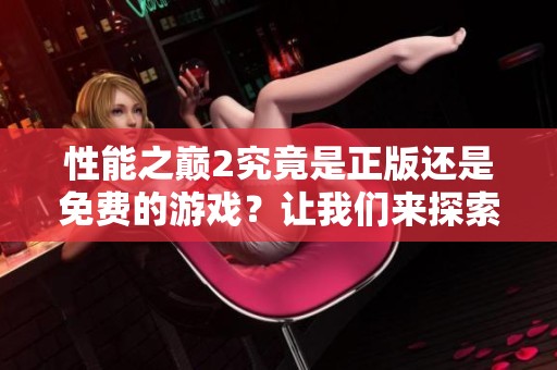 性能之巅2究竟是正版还是免费的游戏？让我们来探索一下真相！
