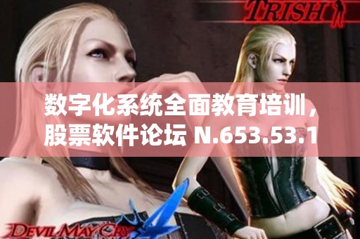 数字化系统全面教育培训，股票软件论坛 N.653.53.1 协同创新助力发展