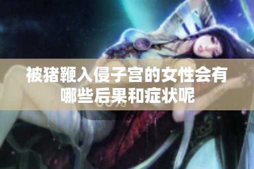 被猪鞭入侵子宫的女性会有哪些后果和症状呢