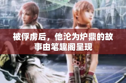 被俘虏后，他沦为炉鼎的故事由笔趣阁呈现