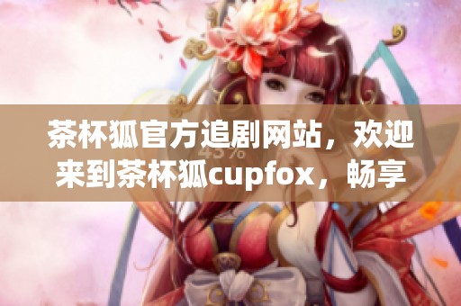 茶杯狐官方追剧网站，欢迎来到茶杯狐cupfox，畅享精彩剧集！