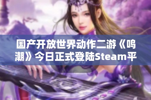 国产开放世界动作二游《鸣潮》今日正式登陆Steam平台，快来下载游戏体验吧！