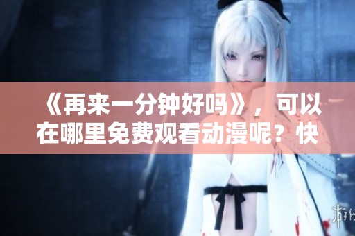 《再来一分钟好吗》，可以在哪里免费观看动漫呢？快来看看吧！