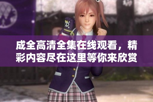 成全高清全集在线观看，精彩内容尽在这里等你来欣赏！