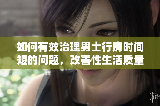 如何有效治理男士行房时间短的问题，改善性生活质量的方法探讨