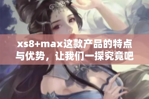 xs8+max这款产品的特点与优势，让我们一探究竟吧