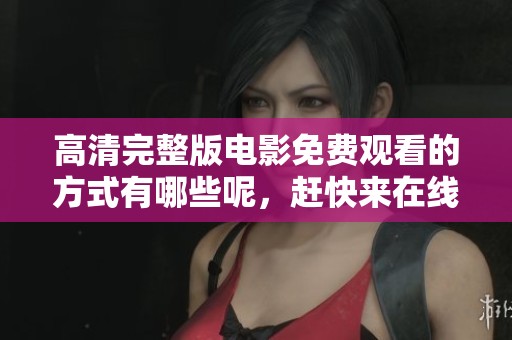 高清完整版电影免费观看的方式有哪些呢，赶快来在线观看吧