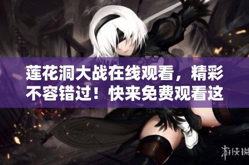 莲花洞大战在线观看，精彩不容错过！快来免费观看这场激烈对决！