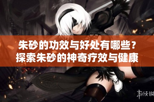 朱砂的功效与好处有哪些？探索朱砂的神奇疗效与健康优势