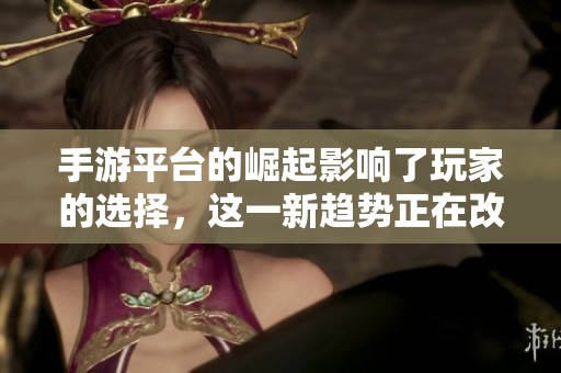 手游平台的崛起影响了玩家的选择，这一新趋势正在改变整个游戏市场的格局。