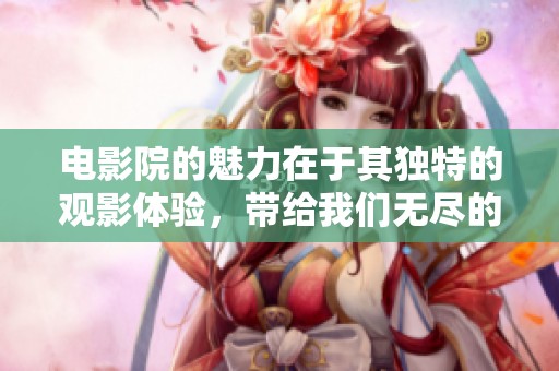 电影院的魅力在于其独特的观影体验，带给我们无尽的欢乐与感动