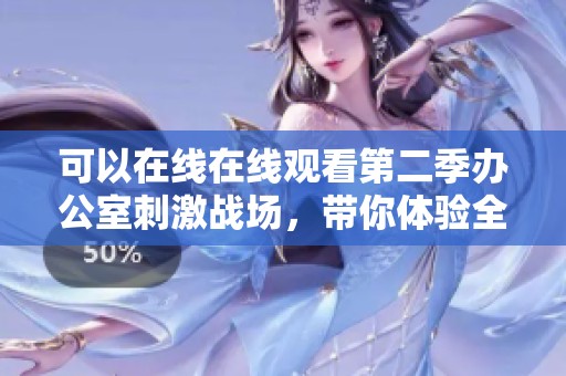 可以在线在线观看第二季办公室刺激战场，带你体验全新刺激玩法！