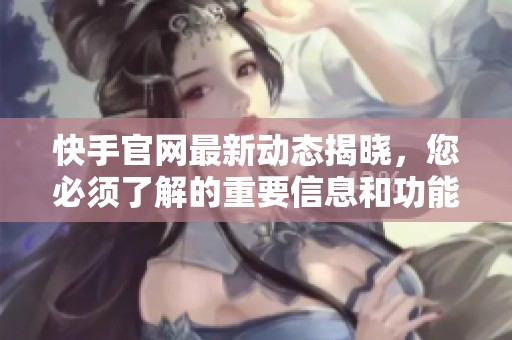 快手官网最新动态揭晓，您必须了解的重要信息和功能。