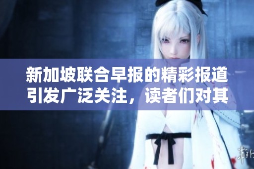 新加坡联合早报的精彩报道引发广泛关注，读者们对其内容给予高度评价。