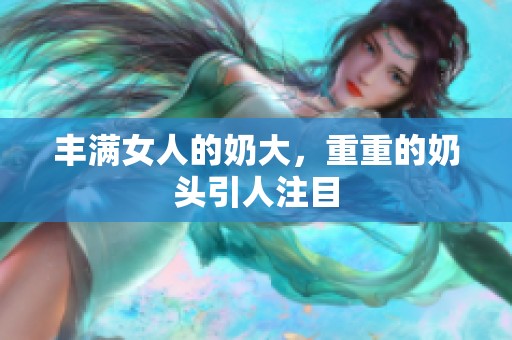 丰满女人的奶大，重重的奶头引人注目