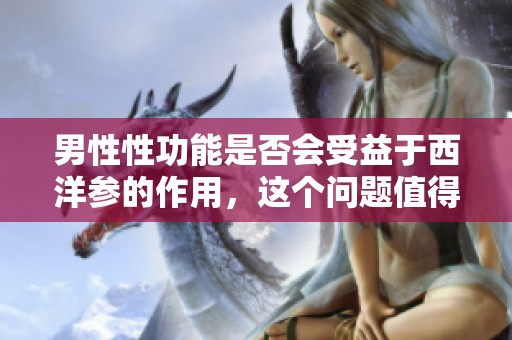 男性性功能是否会受益于西洋参的作用，这个问题值得探讨。