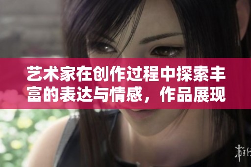 艺术家在创作过程中探索丰富的表达与情感，作品展现独特的视角与灵感