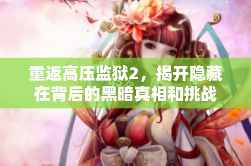 重返高压监狱2，揭开隐藏在背后的黑暗真相和挑战