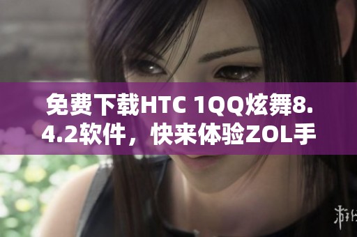 免费下载HTC 1QQ炫舞8.4.2软件，快来体验ZOL手机的乐趣！