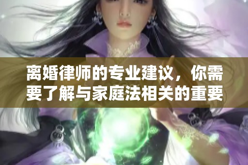 离婚律师的专业建议，你需要了解与家庭法相关的重要信息
