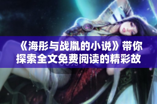 《海彤与战胤的小说》带你探索全文免费阅读的精彩故事内容