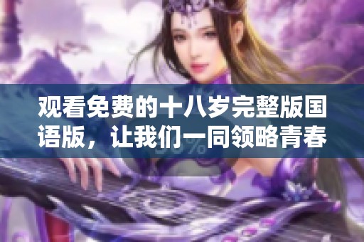 观看免费的十八岁完整版国语版，让我们一同领略青春的魅力与故事