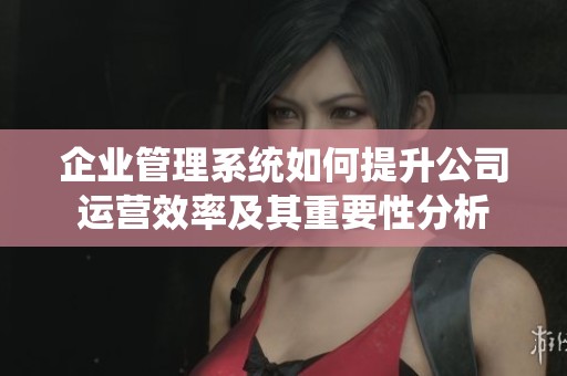 企业管理系统如何提升公司运营效率及其重要性分析