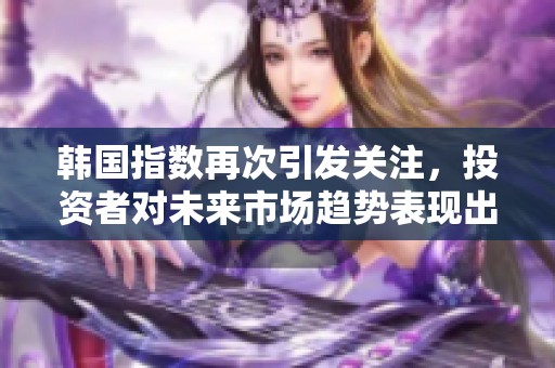 韩国指数再次引发关注，投资者对未来市场趋势表现出浓厚兴趣