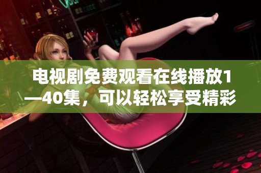 电视剧免费观看在线播放1—40集，可以轻松享受精彩内容，尽情观看不再错过