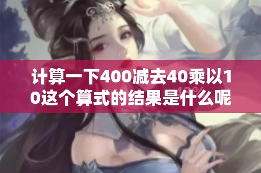 计算一下400减去40乘以10这个算式的结果是什么呢