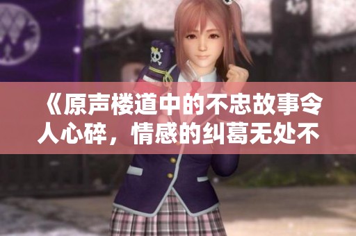 《原声楼道中的不忠故事令人心碎，情感的纠葛无处不在》